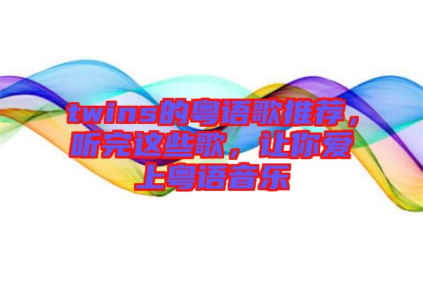 twins的粵語歌推薦,聽完這些歌,讓你愛上粵語音樂
