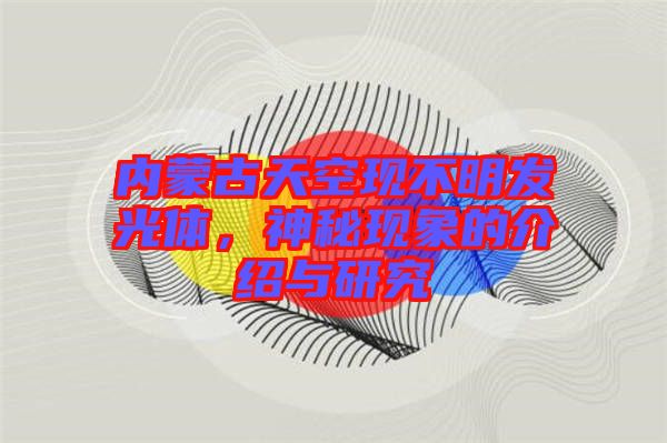 內蒙古天空現不明發光體,神秘現象的介紹與研究