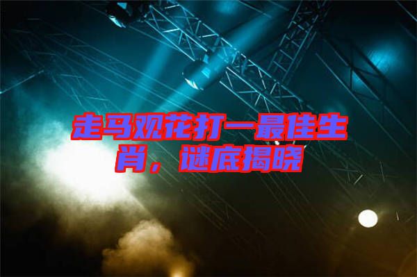 走馬觀花打一最佳生肖,謎底揭曉