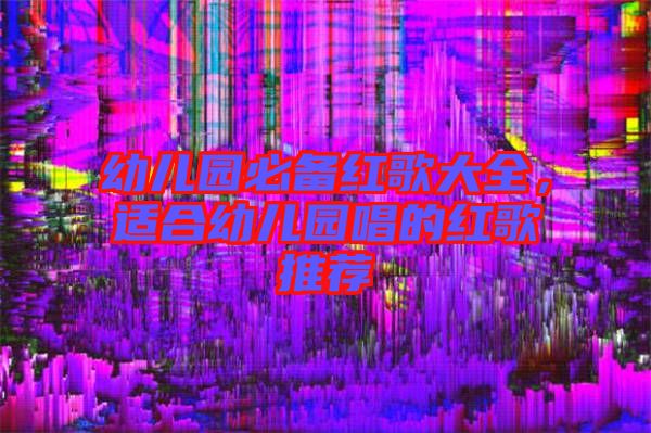 幼兒園必備紅歌大全,適合幼兒園唱的紅歌推薦