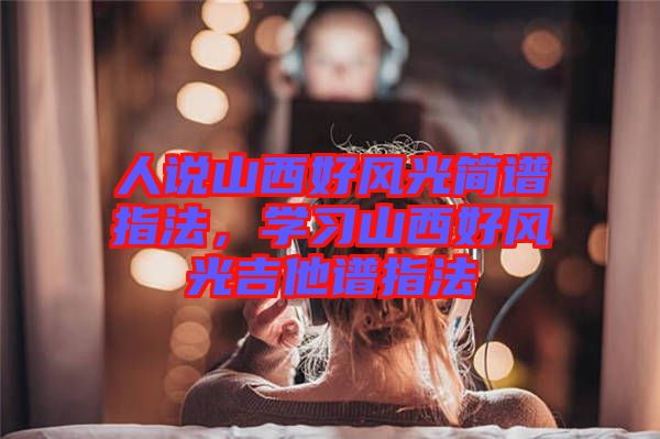 人說山西好風光簡譜指法，學習山西好風光吉他譜指法
