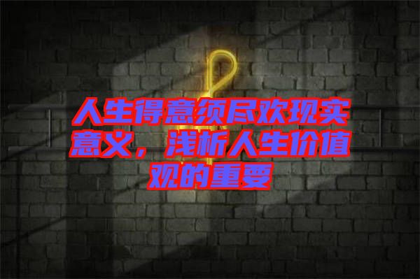 人生得意須盡歡現(xiàn)實(shí)意義,淺析人生價(jià)值觀的重要