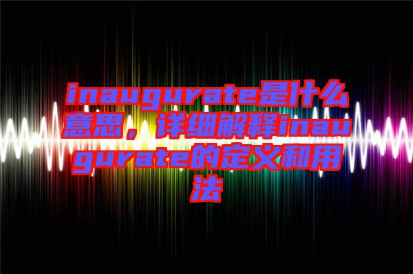 inaugurate是什么意思,詳細解釋inaugurate的定義和用法