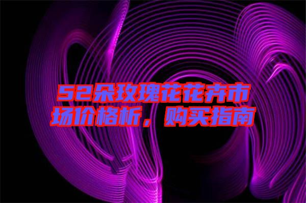 52朵玫瑰花花卉市場價格析,購買指南