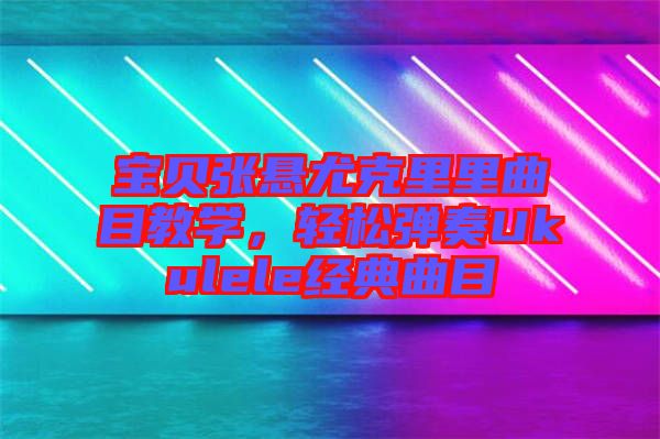 寶貝張懸尤克里里曲目教學(xué),輕松彈奏Ukulele經(jīng)典曲目