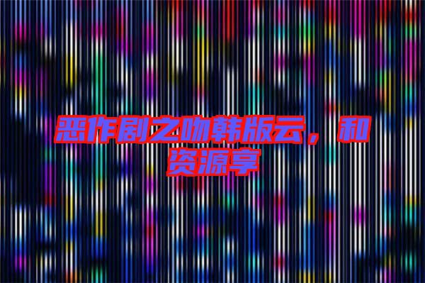 惡作劇之吻韓版云,和資源享