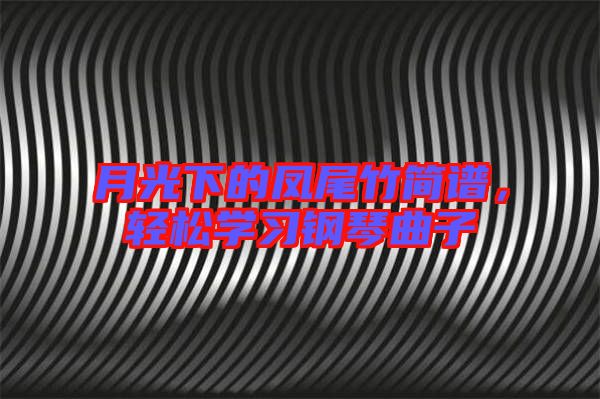 月光下的鳳尾竹簡譜,輕松學習鋼琴曲子