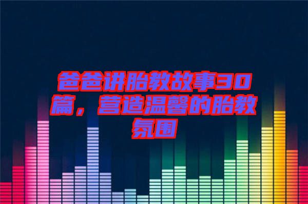 爸爸講胎教故事30篇，營造溫馨的胎教氛圍