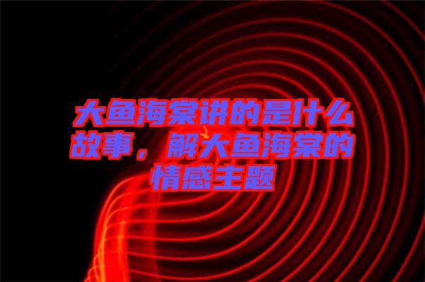 大魚(yú)海棠講的是什么故事,解大魚(yú)海棠的情感主題