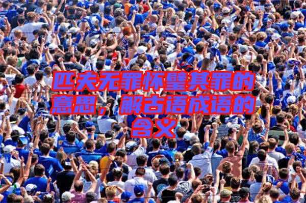 匹夫無罪懷璧其罪的意思,解古語成語的含義