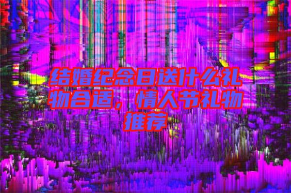 結(jié)婚紀(jì)念日送什么禮物合適，情人節(jié)禮物推薦