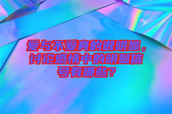 愛與不愛真的很明顯,討論感情中的明顯信號有哪些?