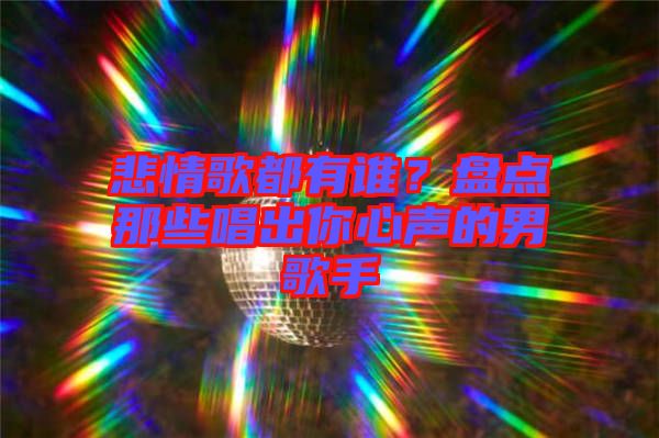 悲情歌都有誰?盤點那些唱出你心聲的男歌手