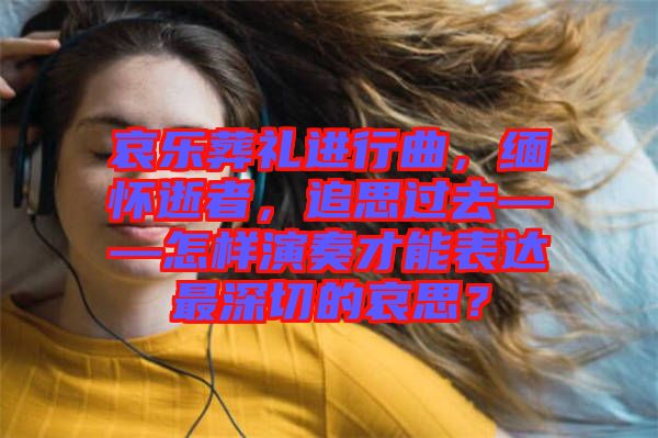 哀樂葬禮進(jìn)行曲,緬懷逝者,追思過(guò)去——怎樣演奏才能表達(dá)最深切的哀思?