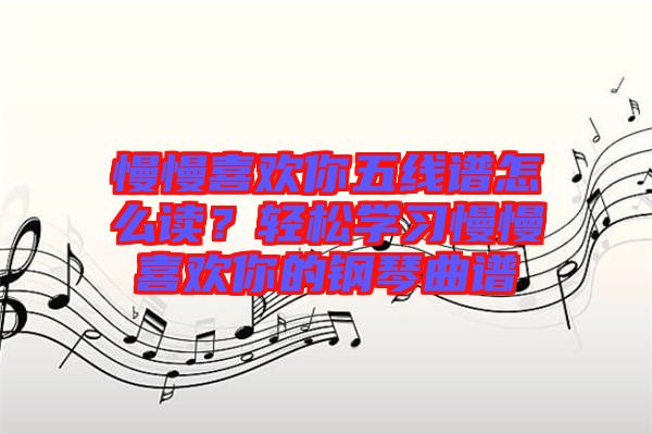 慢慢喜歡你五線譜怎么讀?輕松學習慢慢喜歡你的鋼琴曲譜