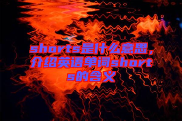 shorts是什么意思,介紹英語單詞shorts的含義