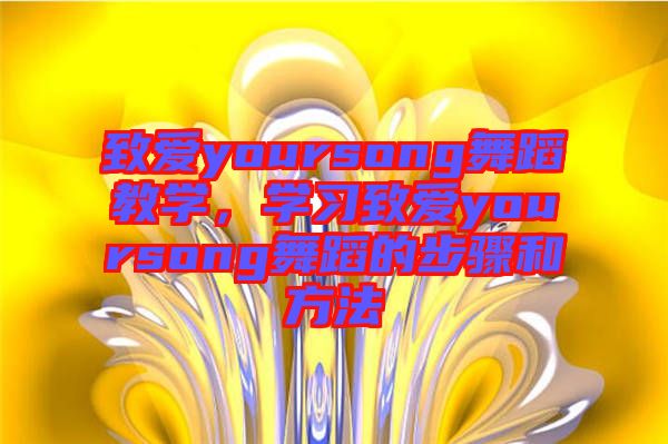 致愛yoursong舞蹈教學,學習致愛yoursong舞蹈的步驟和方法