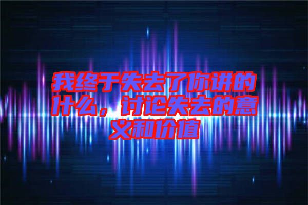 我終于失去了你講的什么,討論失去的意義和價值