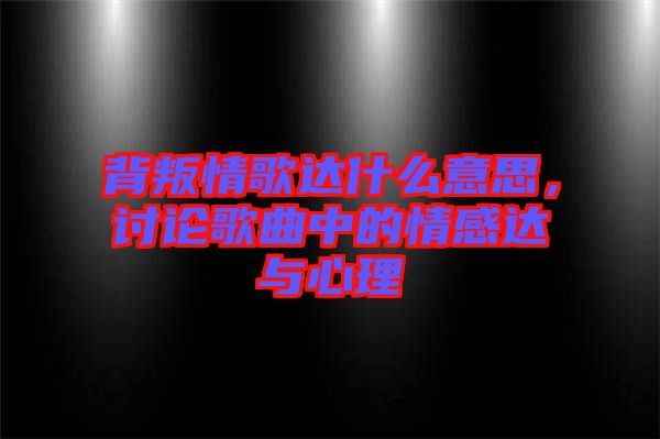 背叛情歌達什么意思，討論歌曲中的情感達與心理