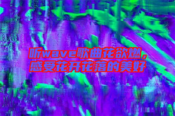 聽wave歌曲花欲燃，感受花開花落的美好