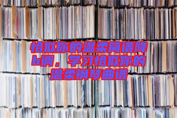 恰似你的溫柔簡譜降b調,學習恰似你的溫柔鋼琴曲譜