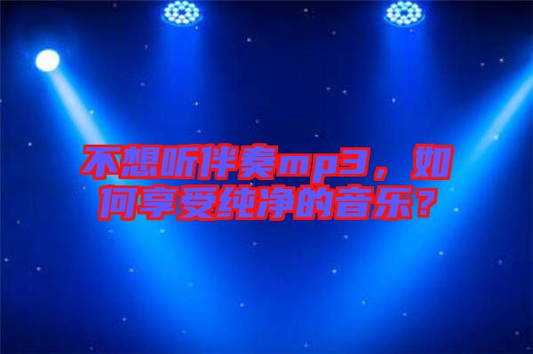 不想聽伴奏mp3,如何享受純凈的音樂?