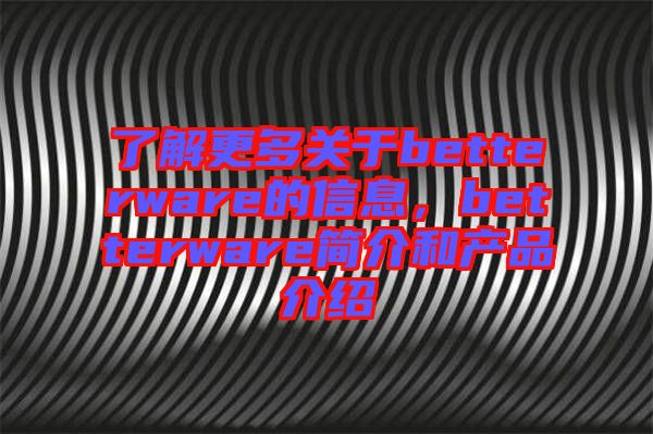 了解更多關于betterware的信息,betterware簡介和產品介紹