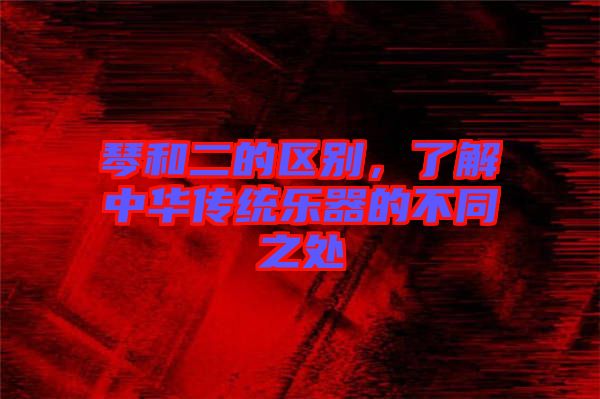 琴和二的區別,了解中華傳統樂器的不同之處