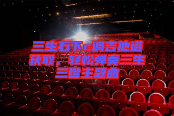 三生石下c調吉他譜獲取,輕松彈奏三生三世主題曲