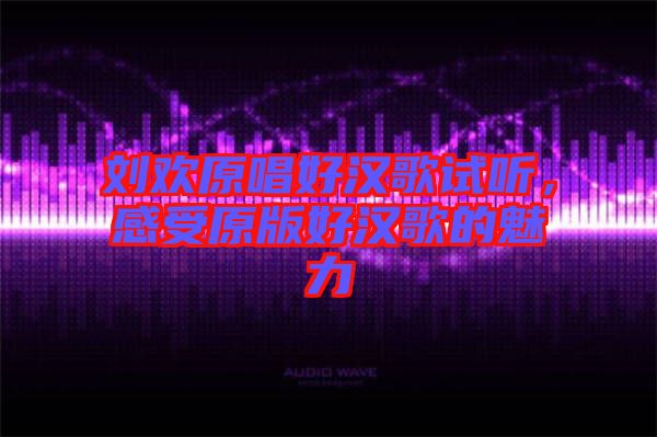 劉歡原唱好漢歌試聽,感受原版好漢歌的魅力