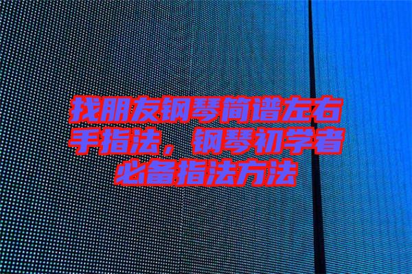 找朋友鋼琴簡譜左右手指法,鋼琴初學者必備指法方法