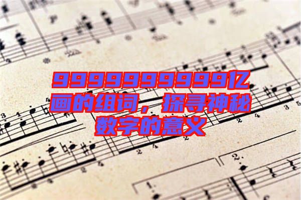 9999999999億畫的組詞,探尋神秘?cái)?shù)字的意義
