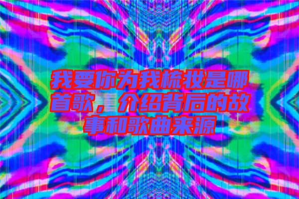 我要你為我梳妝是哪首歌,介紹背后的故事和歌曲來源