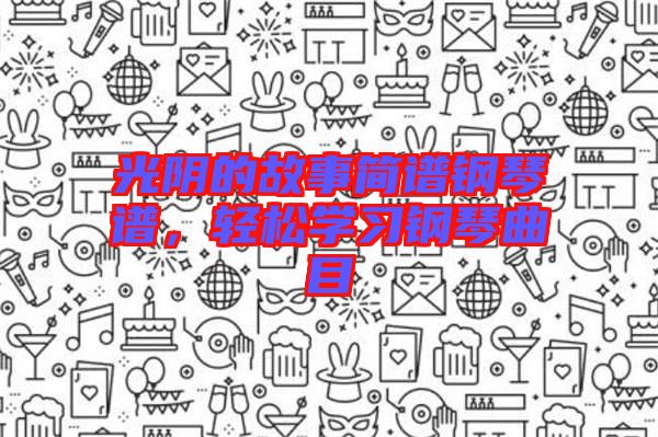 光陰的故事簡譜鋼琴譜,輕松學習鋼琴曲目