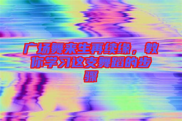 廣場舞來生再續(xù)緣，教你學(xué)習(xí)這支舞蹈的步驟