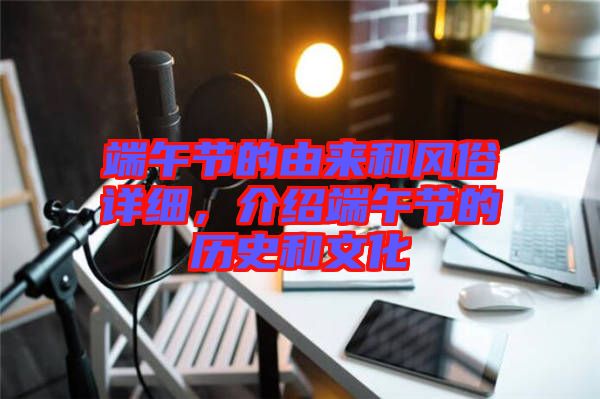 端午節的由來和風俗詳細，介紹端午節的歷史和文化