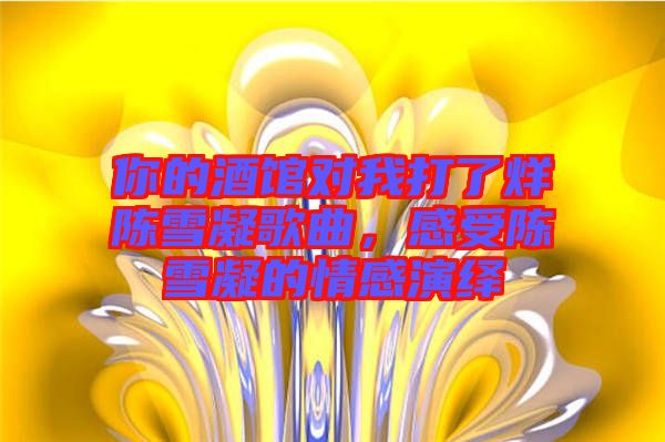 你的酒館對(duì)我打了烊陳雪凝歌曲,感受陳雪凝的情感演繹