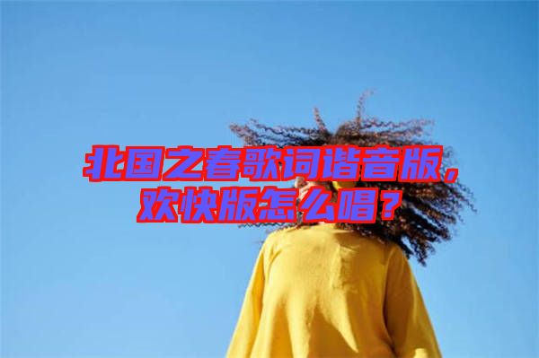 北國之春歌詞諧音版,歡快版怎么唱?