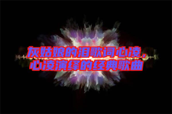 灰姑娘的淚歌詞心凌,心凌演繹的經典歌曲