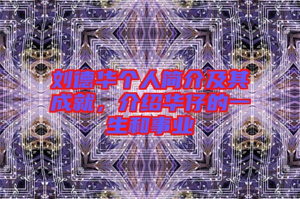 劉德華個人簡介及其成就,介紹華仔的一生和事業