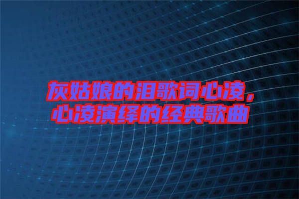 灰姑娘的淚歌詞心凌,心凌演繹的經典歌曲