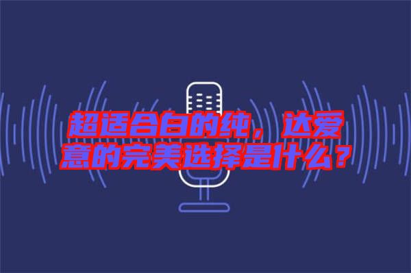 超適合白的純,達(dá)愛意的完美選擇是什么?
