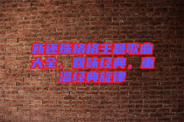 新還珠格格主題歌曲大全,回味經典,重溫經典旋律