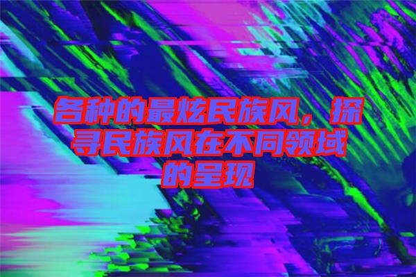 各種的最炫民族風,探尋民族風在不同領域的呈現(xiàn)