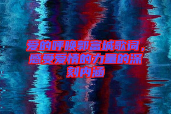 愛的呼喚郭富城歌詞,感受愛情的力量的深刻內涵