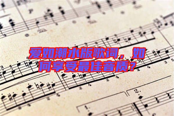 愛如潮水版歌詞，如何享受最佳音質？