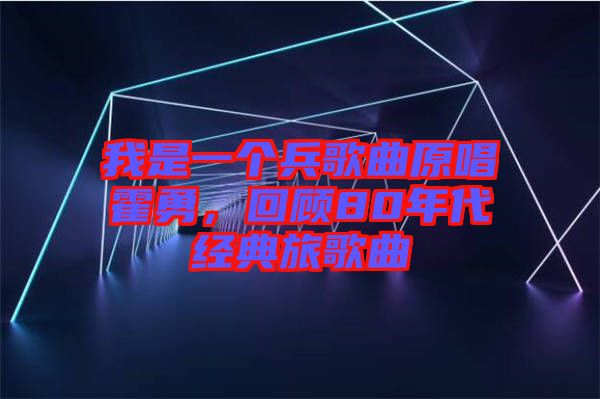 我是一個兵歌曲原唱霍勇，回顧80年代經典旅歌曲