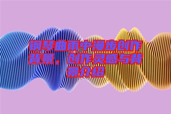 鋼琴曲雨中漫步創作背景,創作靈感與背景介紹