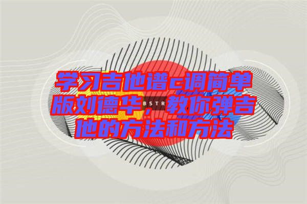 學習吉他譜c調簡單版劉德華,教你彈吉他的方法和方法