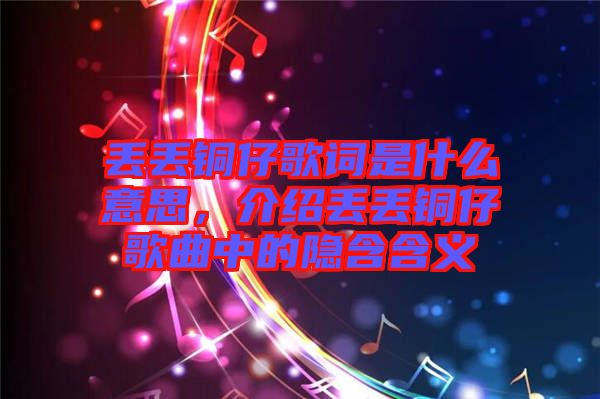 丟丟銅仔歌詞是什么意思,介紹丟丟銅仔歌曲中的隱含含義